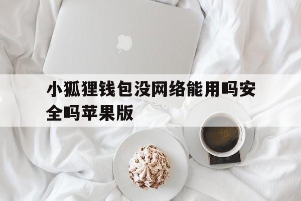 小狐狸钱包没网络能用吗安全吗苹果版,小狐狸钱包没网络能用吗安全吗苹果版安装