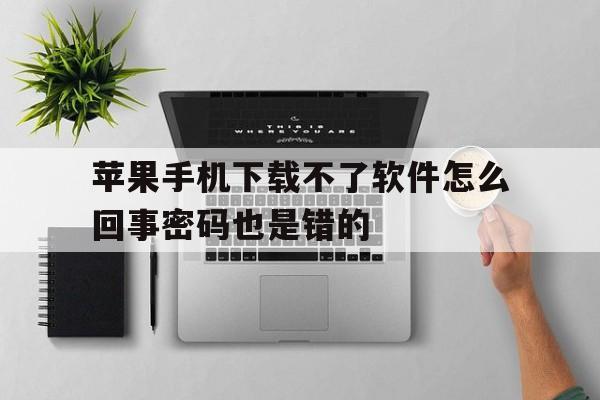 苹果手机下载不了软件怎么回事密码也是错的,苹果手机下载不了软件怎么回事密码也是错的呢