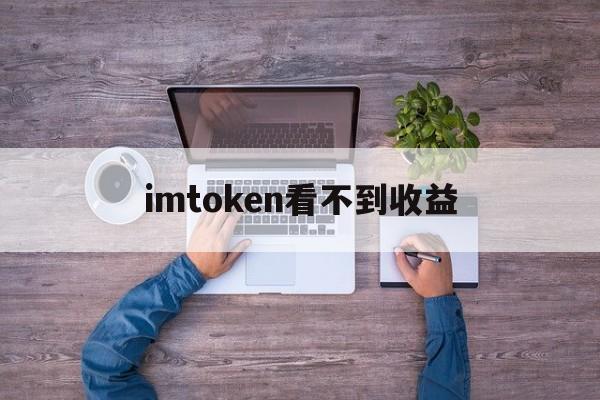 imtoken看不到收益,imtoken钱包没有收益