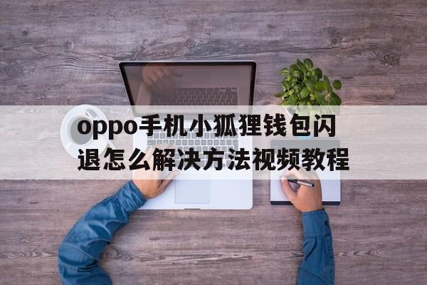 oppo手机小狐狸钱包闪退怎么解决方法视频教程,oppo手机小狐狸钱包闪退怎么解决方法视频教程图片