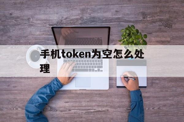 手机token为空怎么处理,手机token无效或者已过期