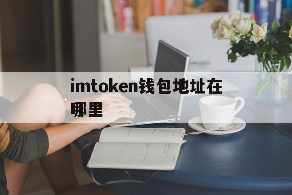 imtoken钱包地址在哪里,imtoken的地址在哪里找到