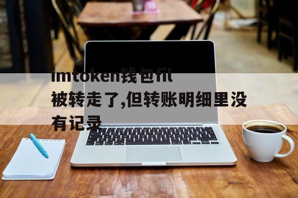 包含imtoken钱包fil被转走了,但转账明细里没有记录的词条