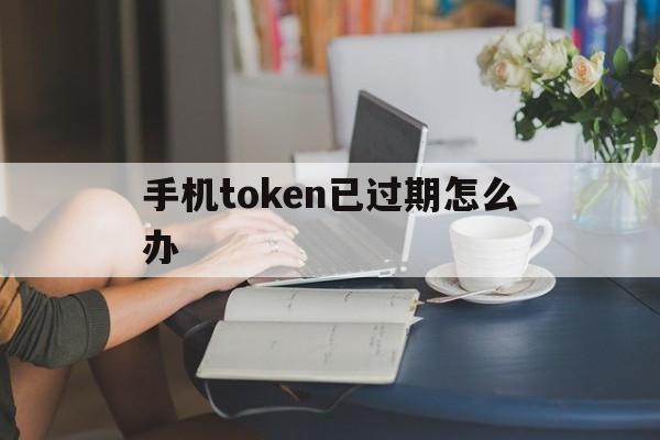 手机token已过期怎么办,手机token已过期怎么重新登录