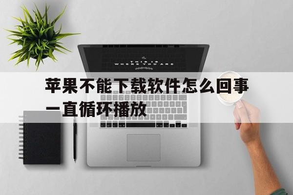 苹果不能下载软件怎么回事一直循环播放,苹果不能下载软件怎么回事一直循环播放视频