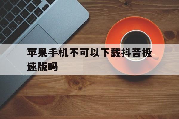 苹果手机不可以下载抖音极速版吗,苹果用户是不是不能下载抖音极速版