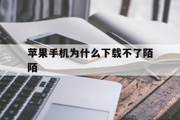 苹果手机为什么下载不了陌陌,苹果手机为什么下载不了陌陌正式版