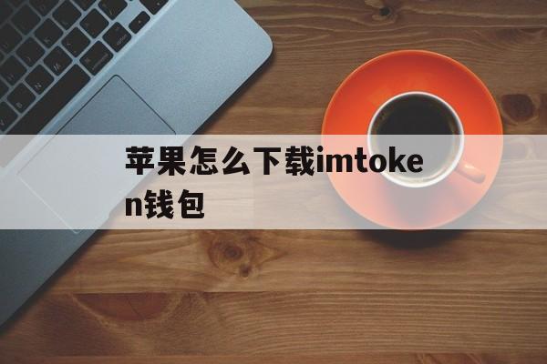 苹果怎么下载imtoken钱包,苹果下载imtoken钱包最新版