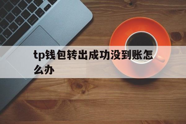 包含tp钱包转出成功没到账怎么办的词条