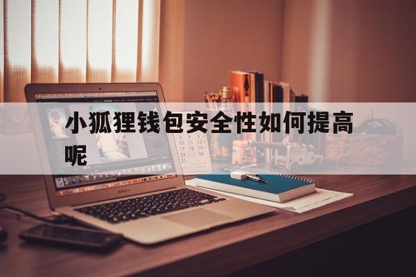 小狐狸钱包安全性如何提高呢,小狐狸钱包安全性如何提高呢知乎
