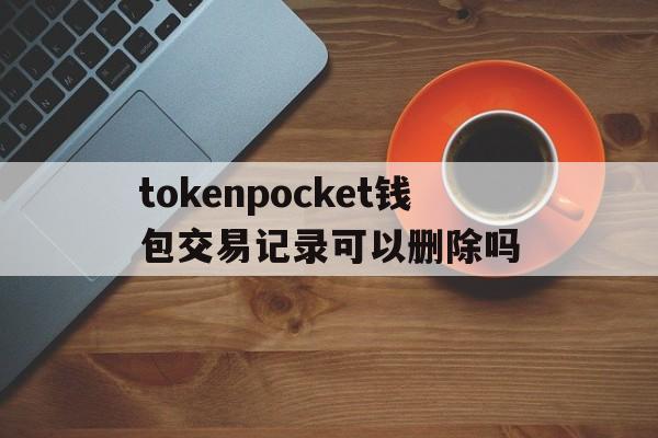 tokenpocket钱包交易记录可以删除吗的简单介绍