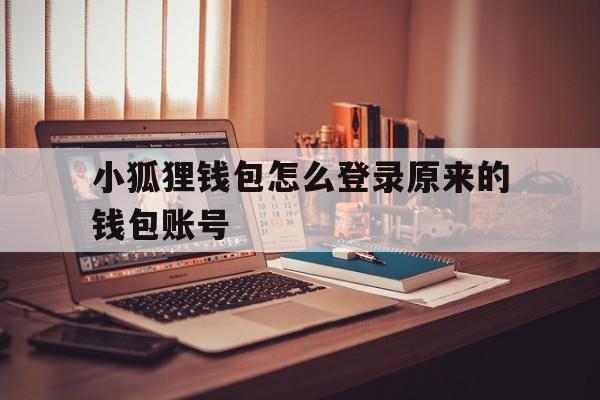 小狐狸钱包怎么登录原来的钱包账号,小狐狸钱包怎么登录原来的钱包账号呢