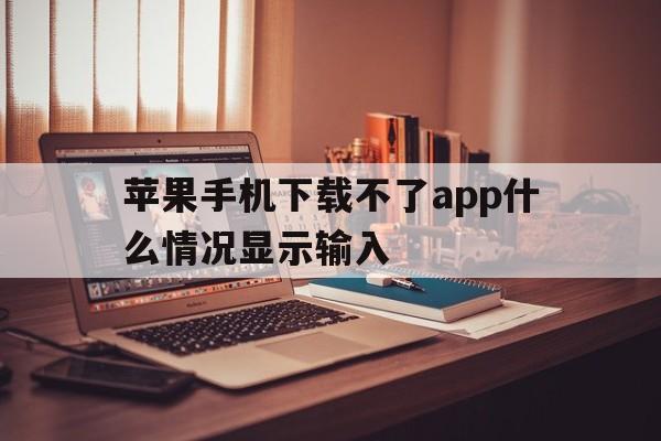 苹果手机下载不了app什么情况显示输入,为什么苹果手机下载app时会显示无法下载app