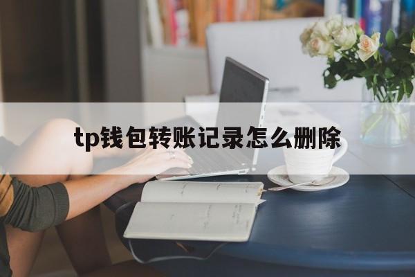 tp钱包转账记录怎么删除,tp钱包删了之后还能恢复吗