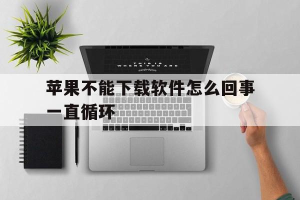 苹果不能下载软件怎么回事一直循环,苹果不能下载软件怎么回事一直循环重启