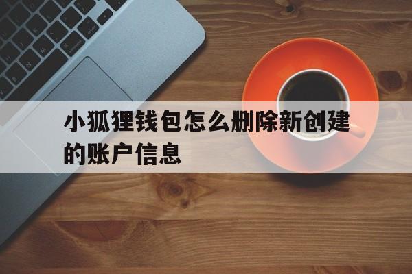 小狐狸钱包怎么删除新创建的账户信息,小狐狸钱包怎么删除新创建的账户信息呢