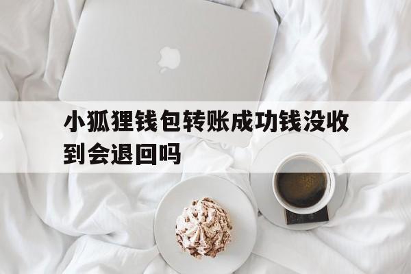 小狐狸钱包转账成功钱没收到会退回吗,小狐狸钱包转账成功钱没收到会退回吗怎么办