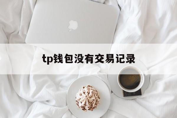 tp钱包没有交易记录,tp钱包看不到交易记录