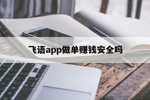 飞语app做单赚钱安全吗,飞语app做单赚钱安全吗是真的吗