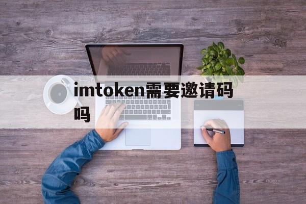 关于imtoken需要邀请码吗的信息