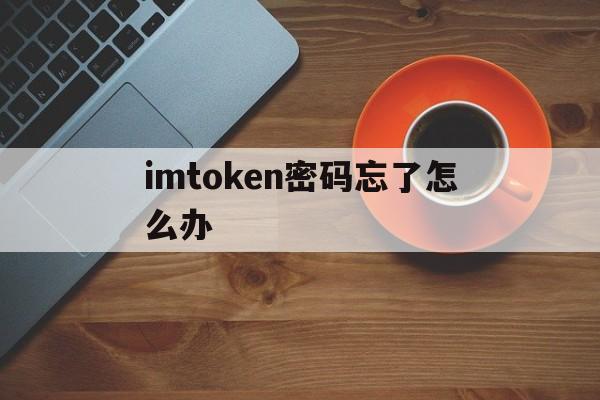 imtoken密码忘了怎么办,imtoken密码忘记了怎么找回