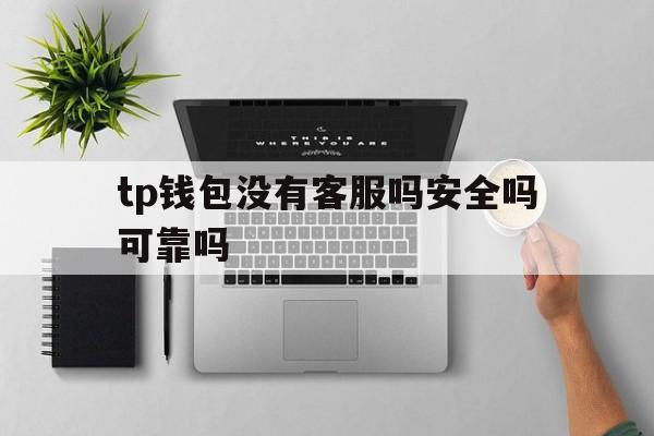 tp钱包没有客服吗安全吗可靠吗,tp钱包没有客服吗安全吗可靠吗可信吗