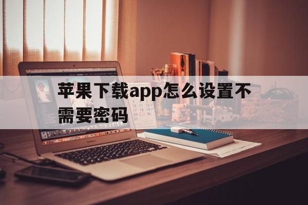 苹果下载app怎么设置不需要密码,苹果手机下载app怎么设置不需要密码