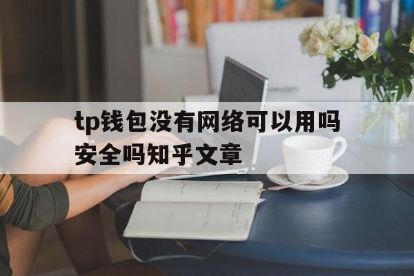 tp钱包没有网络可以用吗安全吗知乎文章,tp钱包没有网络可以用吗安全吗知乎文章怎么写