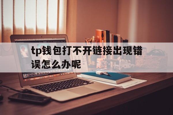 关于tp钱包打不开链接出现错误怎么办呢的信息
