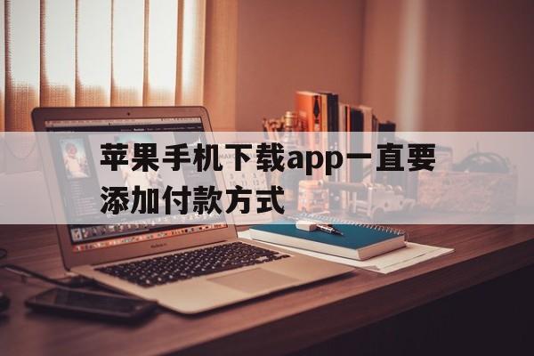 苹果手机下载app一直要添加付款方式,苹果手机下载app一直要添加付款方式怎么回事