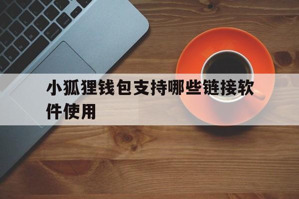 小狐狸钱包支持哪些链接软件使用,小狐狸钱包支持哪些链接软件使用的