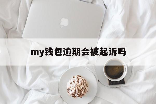 my钱包逾期会被起诉吗,my钱包逾期一天就爆通讯录