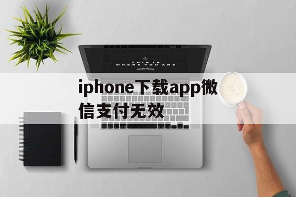 iphone下载app微信支付无效,苹果手机下载软件显示微信付款方式被拒