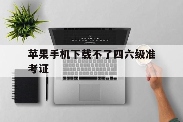 苹果手机下载不了四六级准考证,iphone怎么下载四六级准考证