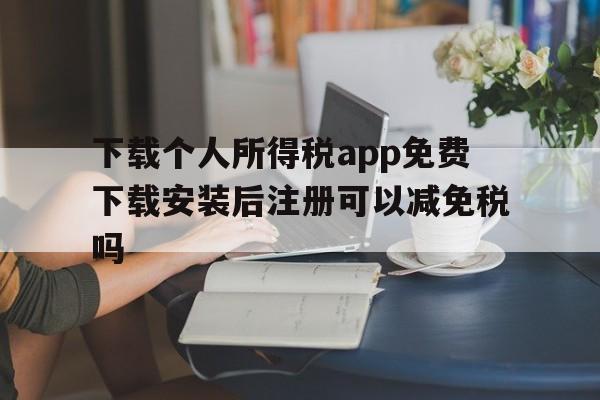 包含下载个人所得税app免费下载安装后注册可以减免税吗的词条