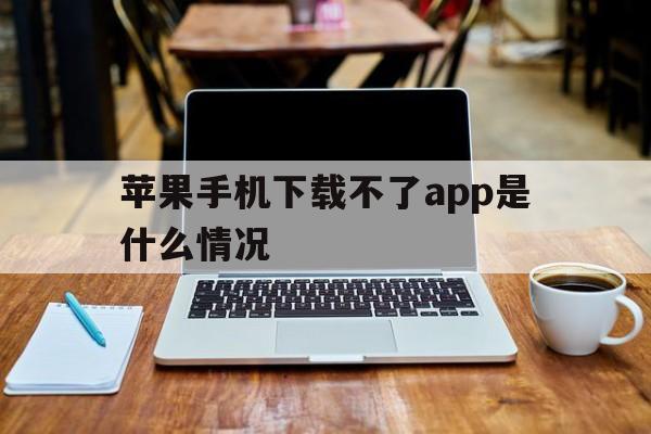 苹果手机下载不了app是什么情况的简单介绍