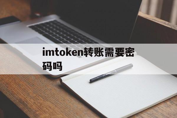 imtoken转账需要密码吗,imtoken钱包转账需要多久