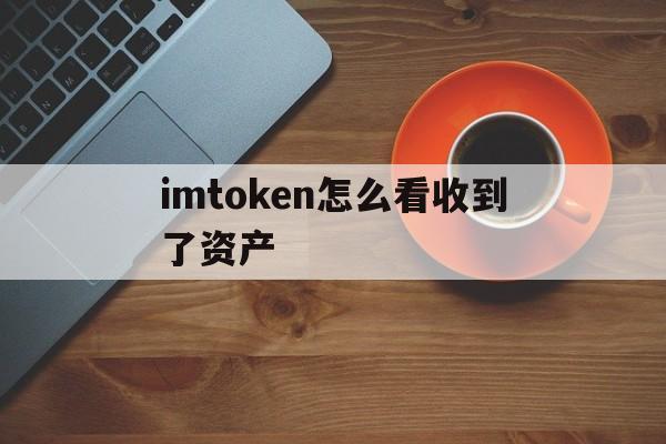 imtoken怎么看收到了资产,imtoken怎么看自己的登入账户名字