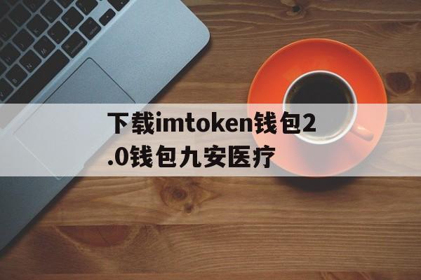 包含下载imtoken钱包2.0钱包九安医疗的词条