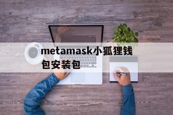 metamask小狐狸钱包安装包,metamask小狐狸钱包怎么卖币