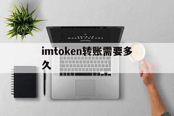 imtoken转账需要多久,imtoken转账手续费怎么算