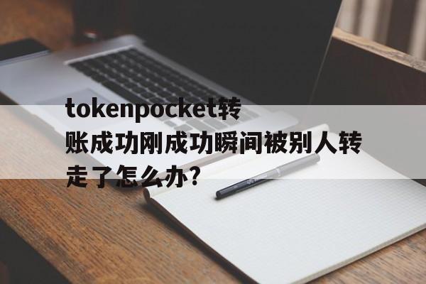 关于tokenpocket转账成功刚成功瞬间被别人转走了怎么办?的信息