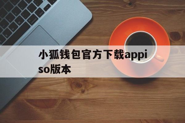 小狐钱包官方下载appiso版本的简单介绍