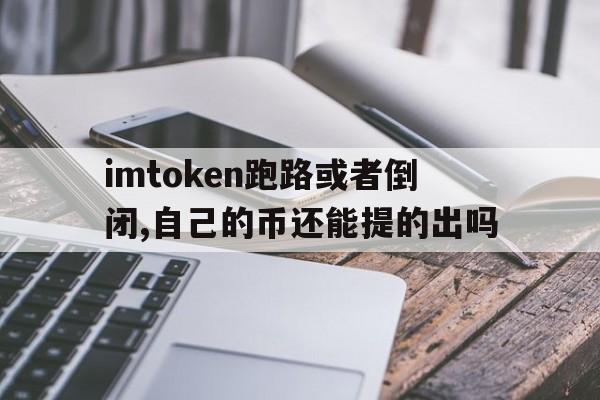 imtoken跑路或者倒闭,自己的币还能提的出吗的简单介绍