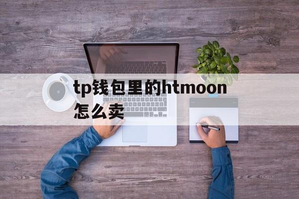 包含tp钱包里的htmoon怎么卖的词条