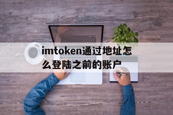 关于imtoken通过地址怎么登陆之前的账户的信息