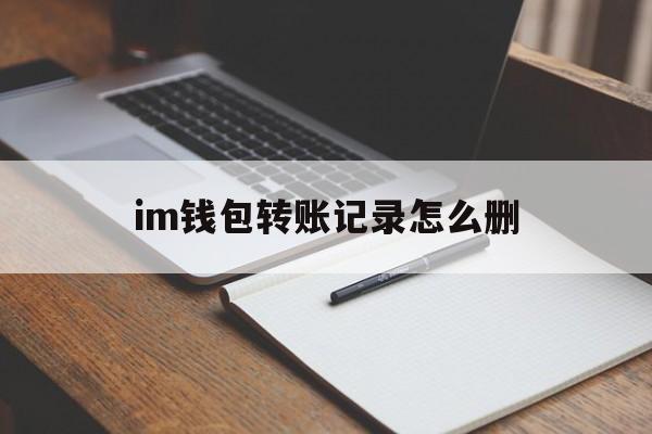 im钱包转账记录怎么删,imtoken钱包怎么删除转账记录