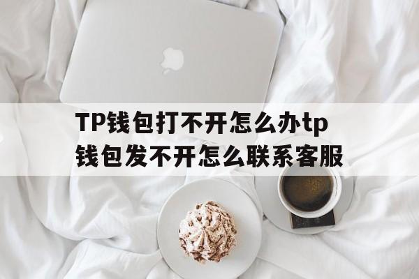 关于TP钱包打不开怎么办tp钱包发不开怎么联系客服的信息