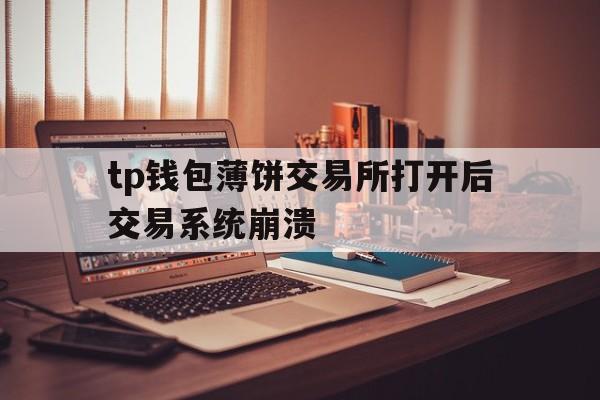 tp钱包薄饼交易所打开后交易系统崩溃的简单介绍