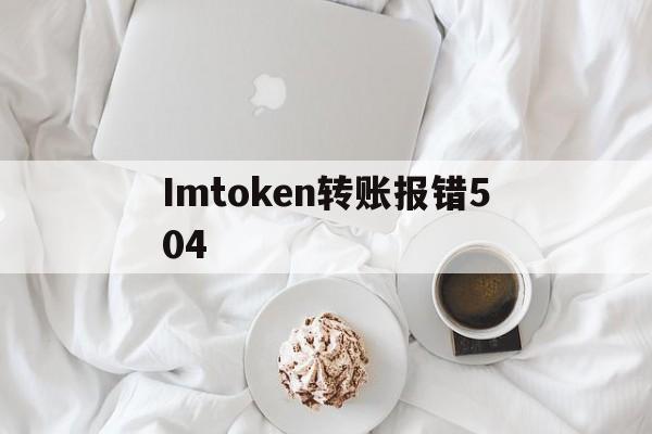 Imtoken转账报错504的简单介绍